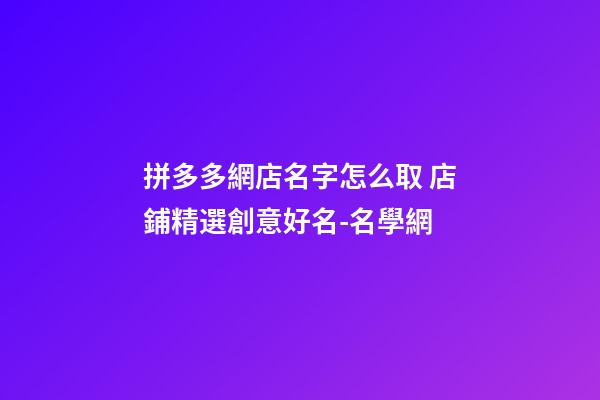 拼多多網店名字怎么取 店鋪精選創意好名-名學網-第1張-店鋪起名-玄機派